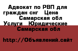 Адвокат по РВП для граждан снг › Цена ­ 50 000 - Самарская обл. Услуги » Юридические   . Самарская обл.